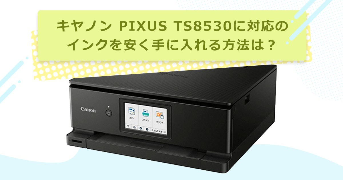 キヤノン PIXUS TS8530に対応のインクを安く手に入れる方法は キヤノン PIXUS TS8530に対応のインクを安く手に入れる方法は