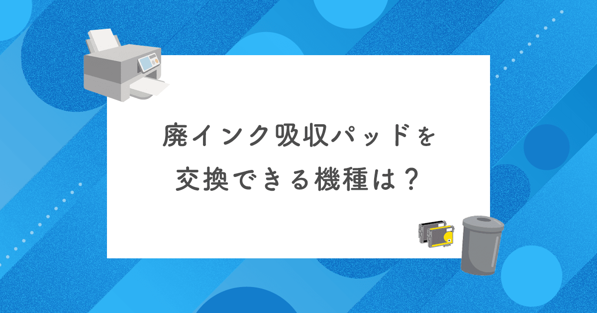 廃インク吸収パッドを交換できる機種は？メンテナンスボックス搭載機種をメーカー別に解説【2026年最新】 - インクのチップス本店