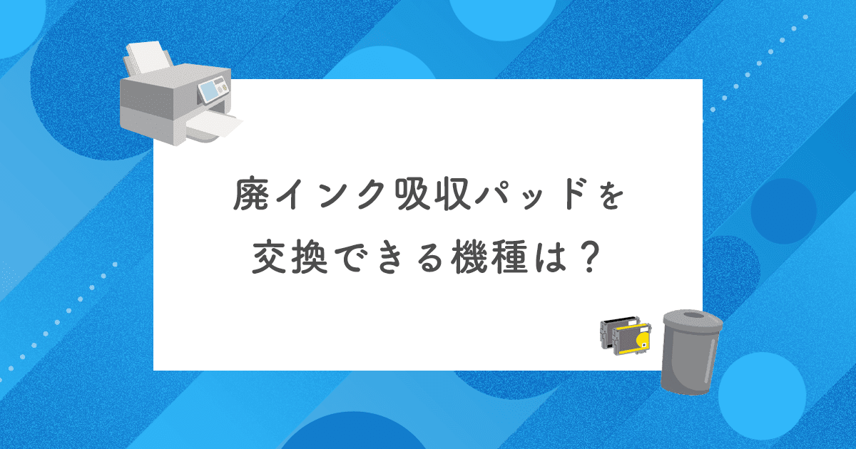 廃インク吸収パッドを交換できる機種は？メンテナンスボックス搭載機種をメーカー別に解説【2026年最新】 - インクのチップス本店
